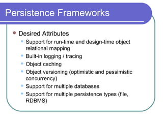 Persistence Frameworks
 Desired Attributes
 Support for run-time and design-time object
relational mapping
 Built-in logging / tracing
 Object caching
 Object versioning (optimistic and pessimistic
concurrency)
 Support for multiple databases
 Support for multiple persistence types (file,
RDBMS)
 