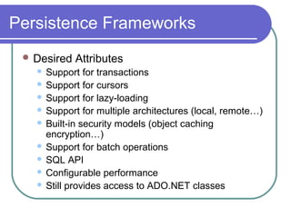 Persistence Frameworks
 Desired Attributes
 Support for transactions
 Support for cursors
 Support for lazy-loading
 Support for multiple architectures (local, remote…)
 Built-in security models (object caching
encryption…)
 Support for batch operations
 SQL API
 Configurable performance
 Still provides access to ADO.NET classes
 
