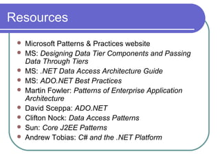 Resources
 Microsoft Patterns & Practices website
 MS: Designing Data Tier Components and Passing
Data Through Tiers
 MS: .NET Data Access Architecture Guide
 MS: ADO.NET Best Practices
 Martin Fowler: Patterns of Enterprise Application
Architecture
 David Sceppa: ADO.NET
 Clifton Nock: Data Access Patterns
 Sun: Core J2EE Patterns
 Andrew Tobias: C# and the .NET Platform
 
