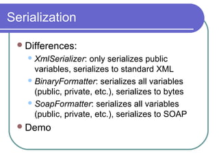 Serialization
Differences:
XmlSerializer: only serializes public
variables, serializes to standard XML
BinaryFormatter: serializes all variables
(public, private, etc.), serializes to bytes
SoapFormatter: serializes all variables
(public, private, etc.), serializes to SOAP
Demo
 