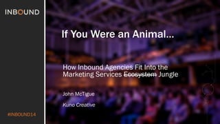 #INBOUND14 
If You Were an Animal… 
How Inbound Agencies Fit Into the 
Marketing Services Ecosystem Jungle 
John McTigue 
Kuno Creative 
 