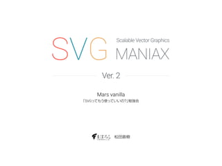 SVG MANIAX 
Scalable Vector Graphics 
Ver. 2 
Mars vanilla 
「SVGってもう使っていいの？」勉強会 
松田直樹 
 