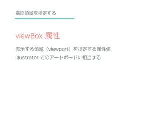 描画領域を指定する 
viewBox 属性 
表示する領域（viewport）を指定する属性値 
Illustrator でのアートボードに相当する 
 