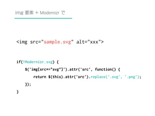 img 要素 + Modernizr で 
<img src="sample.svg" alt="xxx"> 
if(!Modernizr.svg) { 
$('img[src*="svg"]').attr('src', function() { 
return $(this).attr('src').replace('.svg', '.png'); 
}); 
} 
 