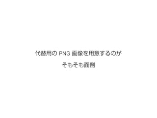 代替用の PNG 画像を用意するのが 
そもそも面倒 
 