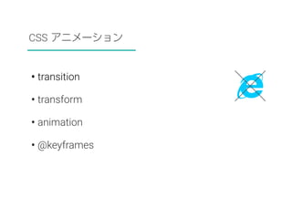 CSS アニメーション 
• transition 
• transform 
• animation 
• @keyframes 
 