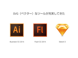 SVG（ベクター）なツールが充実してきた 
Illustrator CC 2014 Flash CC 2014 Sketch 3 
 