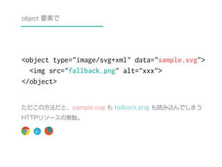 object 要素で 
<object type="image/svg+xml" data="sample.svg"> 
<img src="fallback.png" alt="xxx"> 
</object> 
ただこの方法だと、sampl...