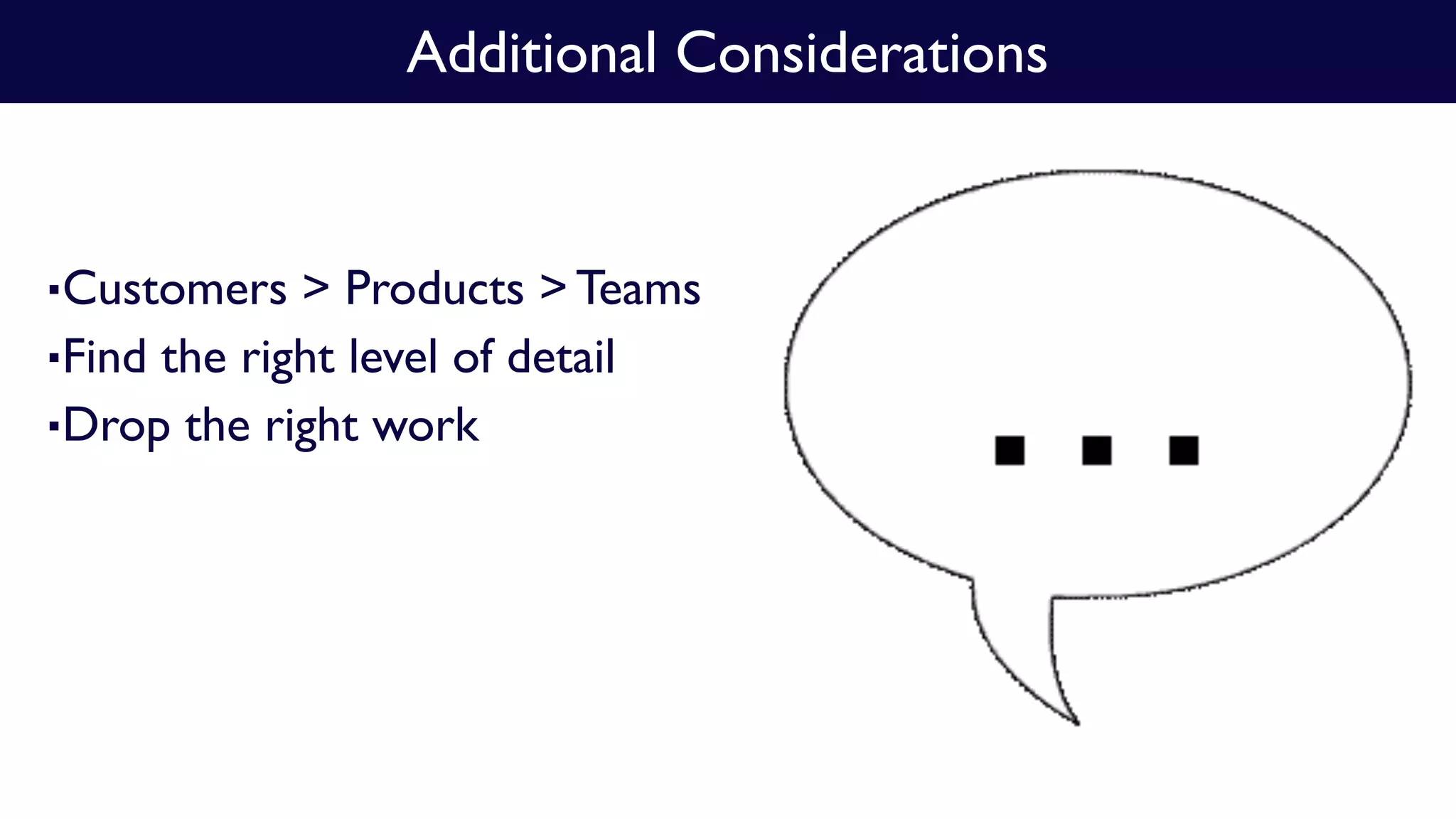▪Customers > Products > Teams
▪Find the right level of detail
▪Drop the right work
Additional Considerations
 
