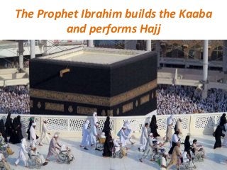 The Prophet Ibrahim builds the Kaaba 
and performs Hajj 
 