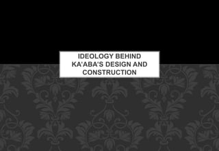 IDEOLOGY BEHIND
KA’ABA’S DESIGN AND
CONSTRUCTION
 