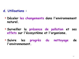 d. Utilisations :
• Déceler les changements dans l'environnement
naturel.
• Surveiller la présence de pollution et ses
effets sur l'écosystème et l'organisme.
• Suivre les progrès du nettoyage de
l'environnement.
63
 