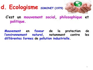 C’est un mouvement social, philosophique et
politique.
d. Ecologisme SIMONET (1979)
Mouvement en faveur de la protection de
l’environnement naturel, notamment contre les
différentes formes de pollution industrielle.
9
 
