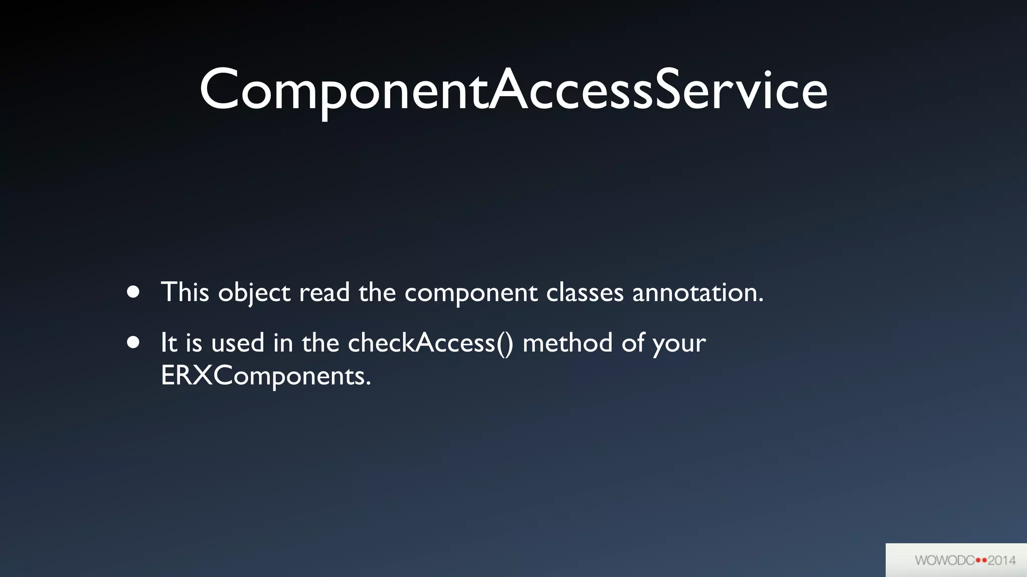 ComponentAccessService
• This object read the component classes annotation.	

• It is used in the checkAccess() method of your
ERXComponents.
 
