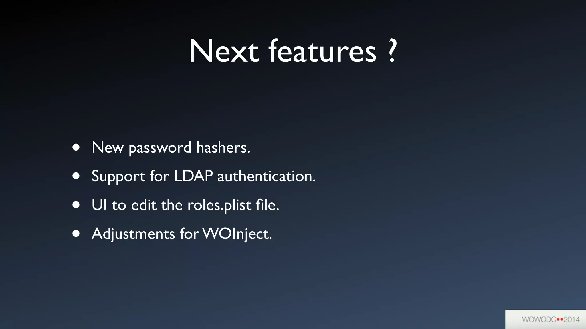 Next features ?
• New password hashers.	

• Support for LDAP authentication.	

• UI to edit the roles.plist ﬁle.	

• Adjustments for WOInject.
 