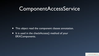 ComponentAccessService
• This object read the component classes annotation.	

• It is used in the checkAccess() method of your
ERXComponents.
 
