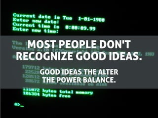 MOST PEOPLE DON'T
RECOGNIZE GOOD IDEAS.
   GOOD IDEAS THE ALTER
   THE POWER BALANCE.
 