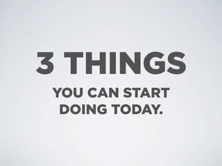 3 THINGS
YOU CAN START
 DOING TODAY.
 