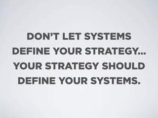 DON’T LET SYSTEMS
DEFINE YOUR STRATEGY...
YOUR STRATEGY SHOULD
 DEFINE YOUR SYSTEMS.
 