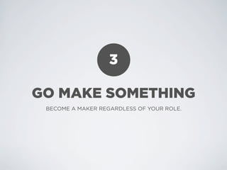 3

GO MAKE SOMETHING
 BECOME A MAKER REGARDLESS OF YOUR ROLE.
 
