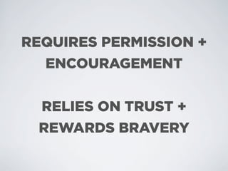 REQUIRES PERMISSION +
  ENCOURAGEMENT


 RELIES ON TRUST +
 REWARDS BRAVERY
 