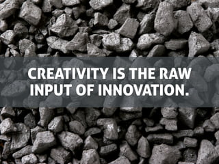 CREATIVITY IS THE RAW
INPUT OF INNOVATION.
 
