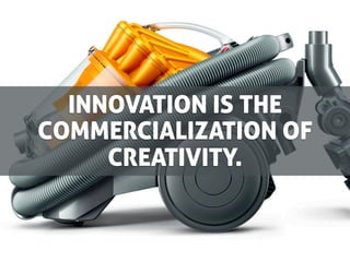 INNOVATION IS THE
COMMERCIALIZATION OF
     CREATIVITY.
 