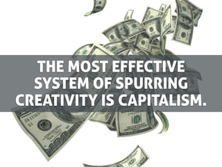 THE MOST EFFECTIVE
  SYSTEM OF SPURRING
CREATIVITY IS CAPITALISM.
 