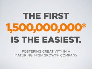 THE FIRST
1,500,000,000*
IS THE EASIEST.
    FOSTERING CREATIVITY IN A
 MATURING, HIGH GROWTH COMPANY
 