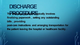 DISCHARGE
PROCEDURE
The discharge procedure typically involves
finalizing paperwork , setting any outstanding
bills , providing
post-care instructions and arranging transportation for
the patient leaving the hospital or healthcare facility .
 