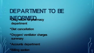 DEPARTMENT TO BE
INFORMED
•Drug return to pharmacy
department
•Diet cancellation
•Oxygen/ ventilator charges
summary
•Accounts department
•Billing section
 