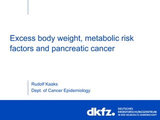 Excess body weight, metabolic risk
factors and pancreatic cancer
Rudolf Kaaks
Dept. of Cancer Epidemiology
 