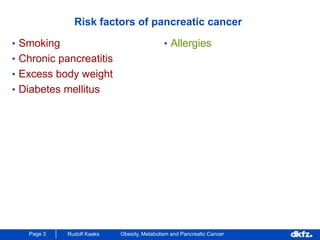 Page 3 Rudolf Kaaks Obesity, Metabolism and Pancreatic Cancer
Risk factors of pancreatic cancer
• Smoking
• Chronic pancreatitis
• Excess body weight
• Diabetes mellitus
• Allergies
 