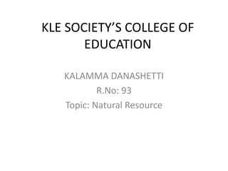 KLE SOCIETY’S COLLEGE OF
EDUCATION
KALAMMA DANASHETTI
R.No: 93
Topic: Natural Resource
 