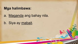 Mga halimbawa:
a. Maganda ang bahay nila.
b. Siya ay mabait.
 