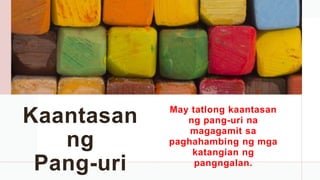 Kaantasan
ng
Pang-uri
May tatlong kaantasan
ng pang-uri na
magagamit sa
paghahambing ng mga
katangian ng
pangngalan.
 