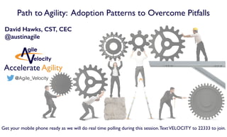 Path to Agility: Adoption Patterns to Overcome Pitfalls
David Hawks, CST, CEC
@austinagile
Accelerate Agility
Get your mobile phone ready as we will do real time polling during this session.TextVELOCITY to 22333 to join.
@Agile_Velocity
 