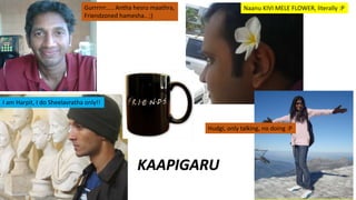 I am Harpit, I do Sheelavratha only!!
Naanu KIVI MELE FLOWER, literally :PGurrrrrr….. Antha hesru maathra,
Friendzoned hamesha.. ;)
Hudgi, only talking, no doing :P
KAAPIGARU
 