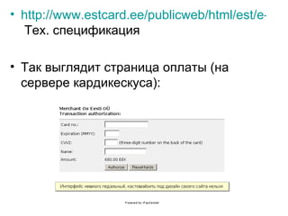 http://www.estcard.ee/publicweb/html/est/e-commerce.html  Тех. спецификация Так выглядит страница оплаты (на сервере кардикескуса): 