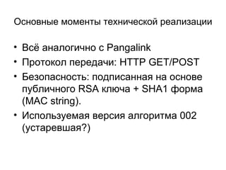 Основные моменты технической реализации Всё аналогично с  Pangalink Протокол передачи:  HTTP GET/POST Безопасность: подписанная на основе публичного  RSA  ключа  + SHA1  форма ( MAC string) . Используемая версия алгоритма 002  (устаревшая?) 