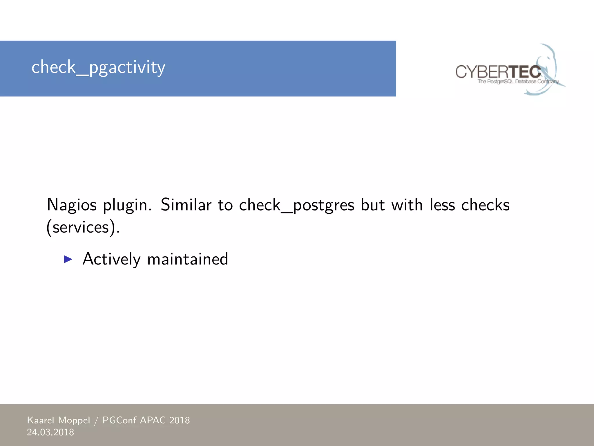 check_pgactivity Nagios plugin. Similar to check_postgres but with less checks (services). ▶ Actively maintained Kaarel Moppel / PGConf APAC 2018 24.03.2018 