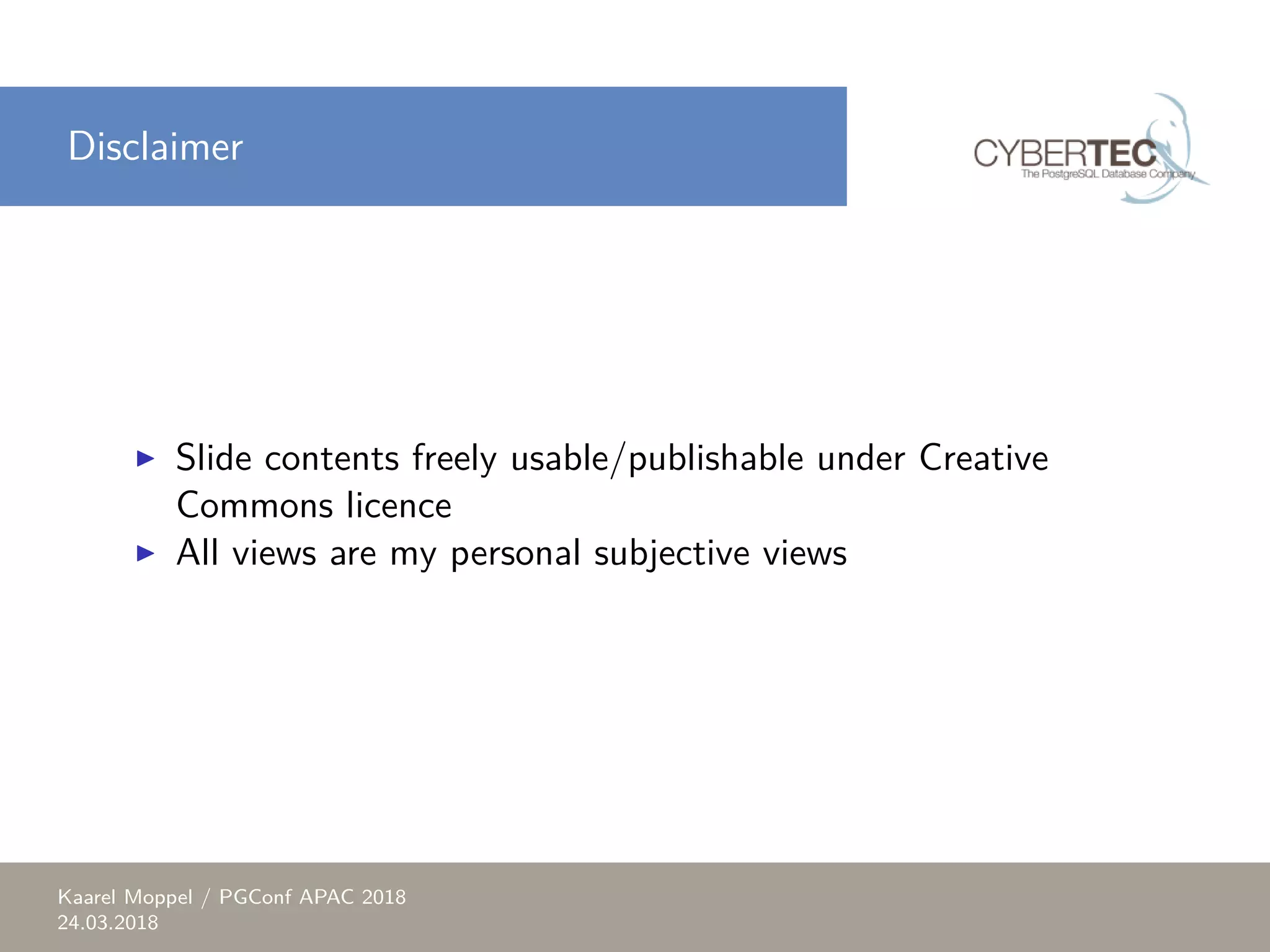 Disclaimer ▶ Slide contents freely usable/publishable under Creative Commons licence ▶ All views are my personal subjective views Kaarel Moppel / PGConf APAC 2018 24.03.2018 