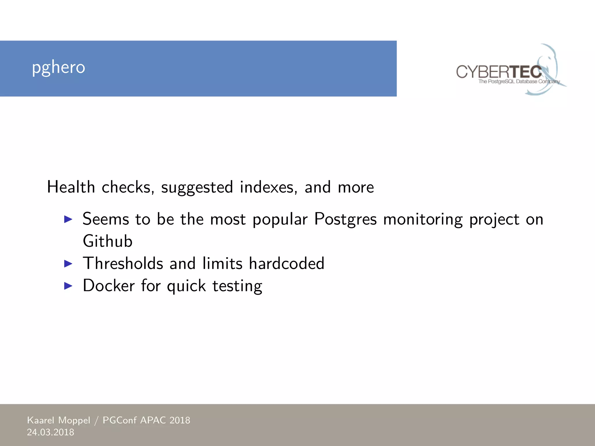 pghero Health checks, suggested indexes, and more ▶ Seems to be the most popular Postgres monitoring project on Github ▶ Thresholds and limits hardcoded ▶ Docker for quick testing Kaarel Moppel / PGConf APAC 2018 24.03.2018 