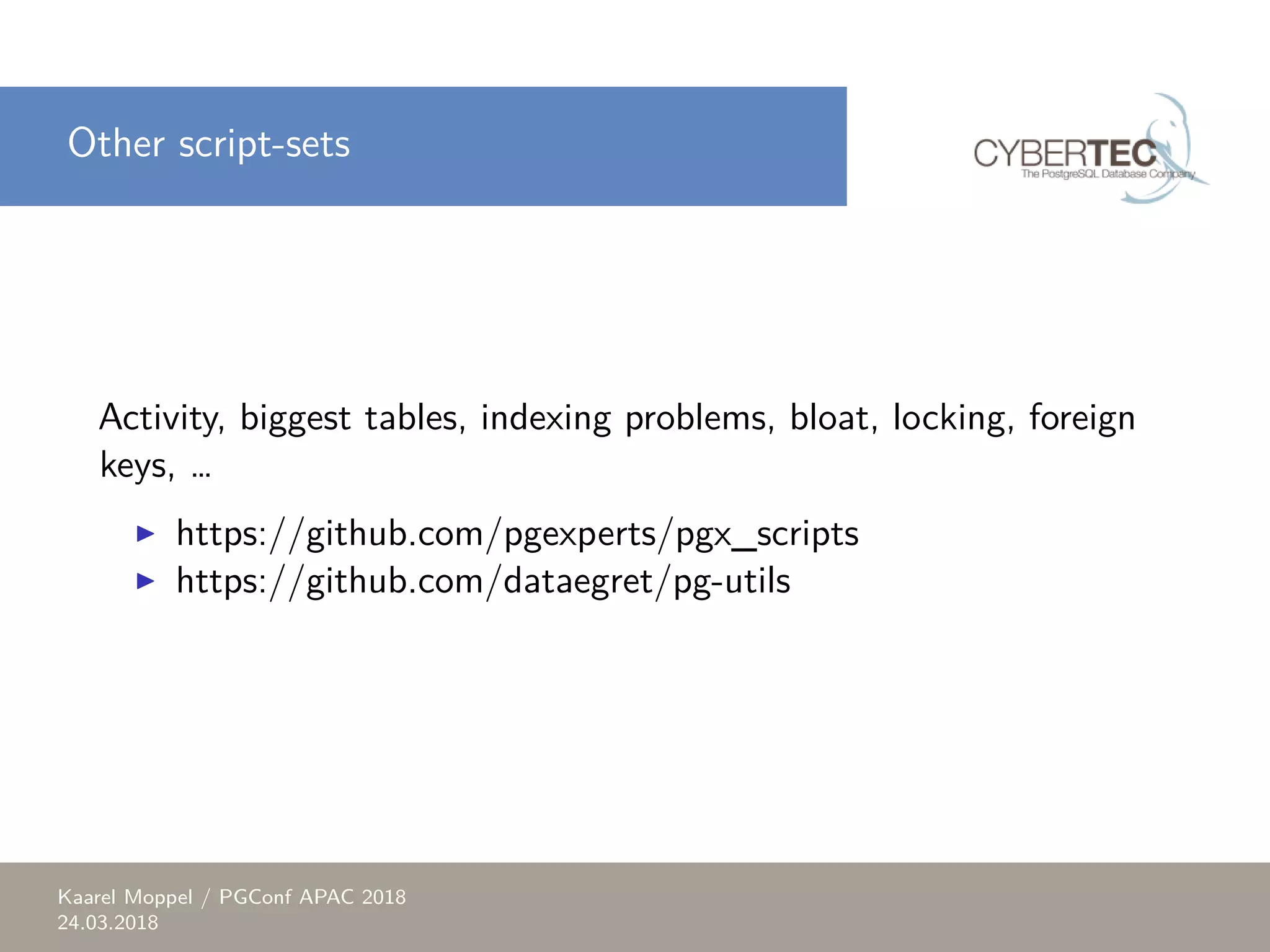 Other script-sets Activity, biggest tables, indexing problems, bloat, locking, foreign keys, … ▶ https://github.com/pgexperts/pgx_scripts ▶ https://github.com/dataegret/pg-utils Kaarel Moppel / PGConf APAC 2018 24.03.2018 