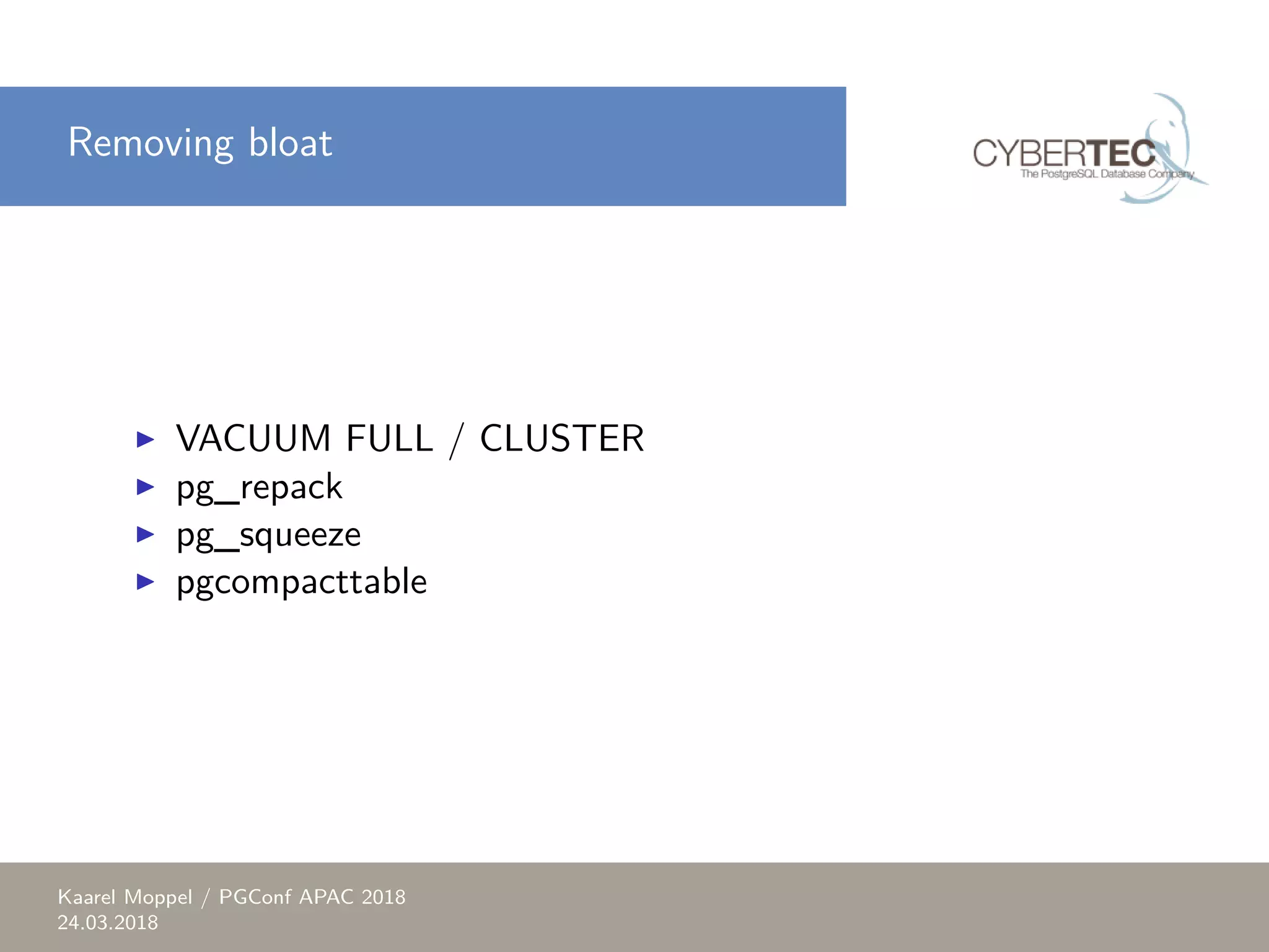 Removing bloat ▶ VACUUM FULL / CLUSTER ▶ pg_repack ▶ pg_squeeze ▶ pgcompacttable Kaarel Moppel / PGConf APAC 2018 24.03.2018 