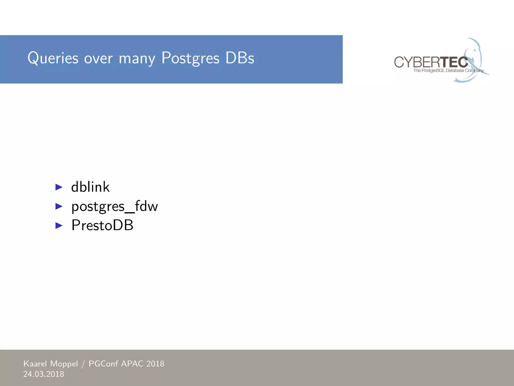 Queries over many Postgres DBs ▶ dblink ▶ postgres_fdw ▶ PrestoDB Kaarel Moppel / PGConf APAC 2018 24.03.2018 