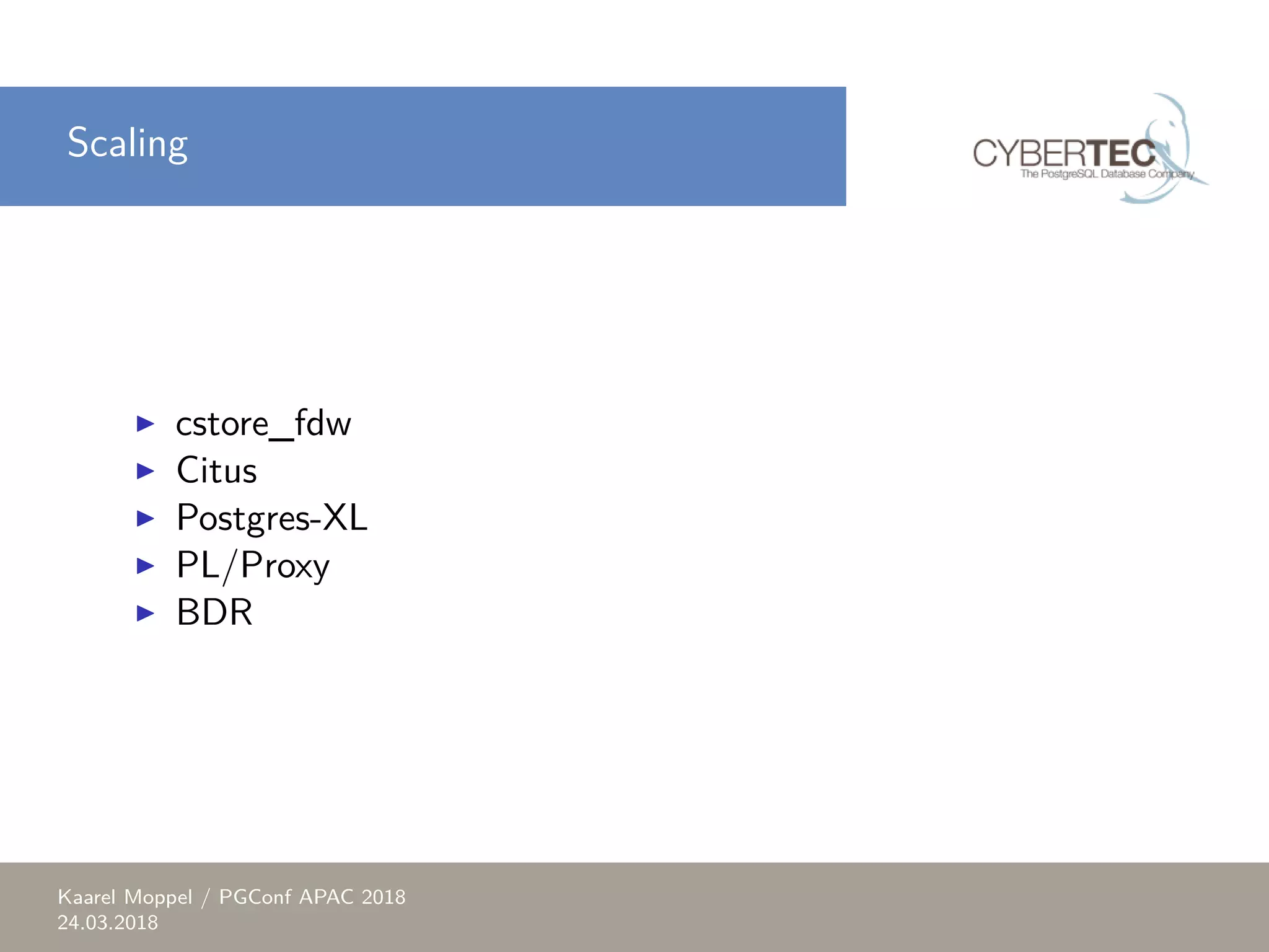 Scaling ▶ cstore_fdw ▶ Citus ▶ Postgres-XL ▶ PL/Proxy ▶ BDR Kaarel Moppel / PGConf APAC 2018 24.03.2018 