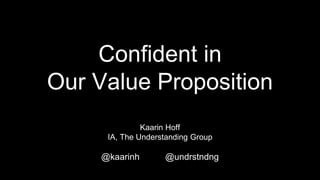 Confident in
Our Value Proposition
Kaarin Hoff
IA, The Understanding Group
@kaarinh @undrstndng
 