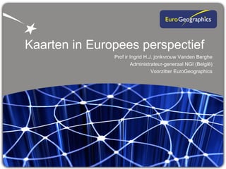 Kaarten in Europees perspectief
               Prof ir Ingrid H.J. jonkvrouw Vanden Berghe
                       Administrateur-generaal NGI (België)
                                 Voorzitter EuroGeographics
 