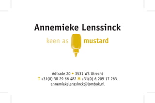Annemieke Lenssinck
                        mustard
    keen as



        Adikade 20 • 3531 WS Utrecht
T +31(0) 30 29 66 482 M +31(0) 6 209 17 263
       annemiekelenssinck@lombok.nl
 